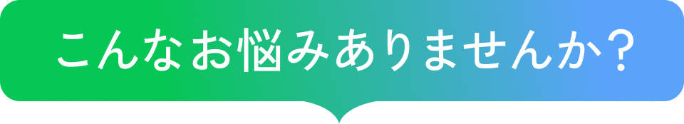 こんなお悩みありませんか？